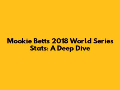 Mookie Betts' 2018 World Series Stats: A Deep Dive