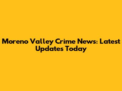 Moreno Valley Crime News: Latest Updates Today