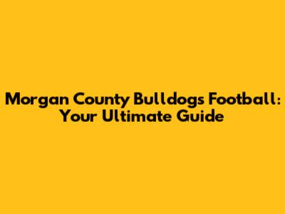 Morgan County Bulldogs Football: Your Ultimate Guide
