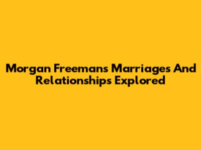 Morgan Freeman's Marriages And Relationships Explored