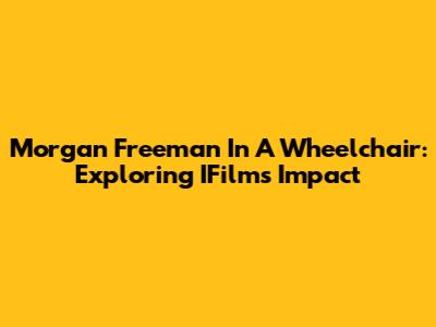 Morgan Freeman In A Wheelchair: Exploring IFilm's Impact