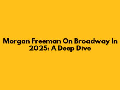 Morgan Freeman On Broadway In 2025: A Deep Dive