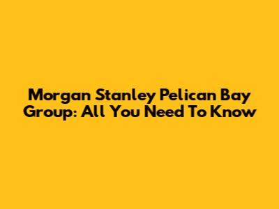 Morgan Stanley Pelican Bay Group: All You Need To Know