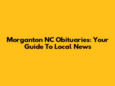 Morganton NC Obituaries: Your Guide To Local News