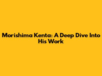 Morishima Kenta: A Deep Dive Into His Work