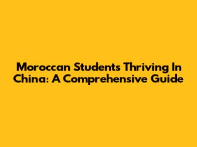 Moroccan Students Thriving In China: A Comprehensive Guide