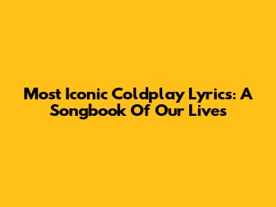 Most Iconic Coldplay Lyrics: A Songbook Of Our Lives