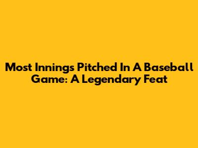 Most Innings Pitched In A Baseball Game: A Legendary Feat