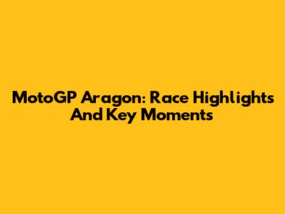 MotoGP Aragon: Race Highlights And Key Moments