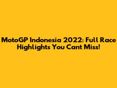 MotoGP Indonesia 2022: Full Race Highlights You Can't Miss!