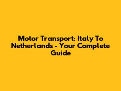 Motor Transport: Italy To Netherlands - Your Complete Guide