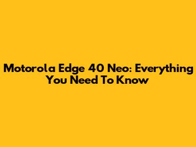 Motorola Edge 40 Neo: Everything You Need To Know