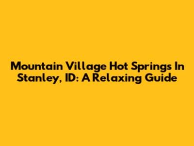 Mountain Village Hot Springs In Stanley, ID: A Relaxing Guide