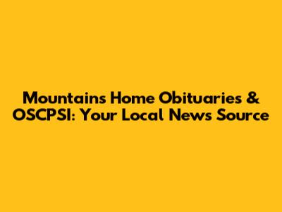Mountains Home Obituaries & OSCPSI: Your Local News Source