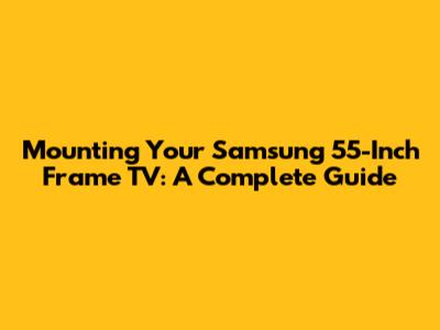 Mounting Your Samsung 55-Inch Frame TV: A Complete Guide