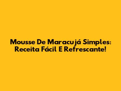 Mousse De Maracujá Simples: Receita Fácil E Refrescante!