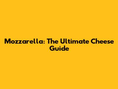 Mozzarella: The Ultimate Cheese Guide