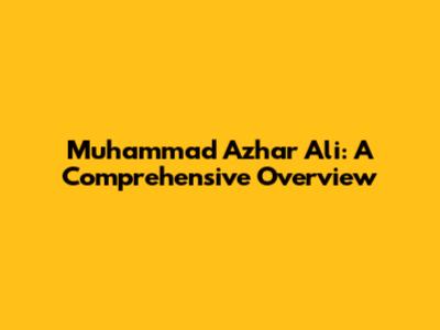 Muhammad Azhar Ali: A Comprehensive Overview