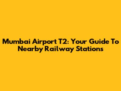 Mumbai Airport T2: Your Guide To Nearby Railway Stations