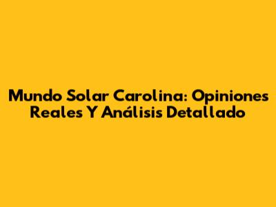 Mundo Solar Carolina: Opiniones Reales Y Análisis Detallado