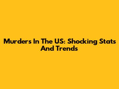 Murders In The US: Shocking Stats And Trends