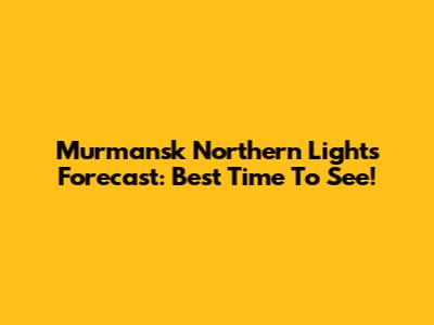 Murmansk Northern Lights Forecast: Best Time To See!