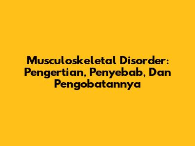 Musculoskeletal Disorder: Pengertian, Penyebab, Dan Pengobatannya