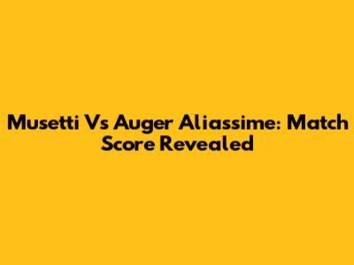 Musetti Vs Auger Aliassime: Match Score Revealed