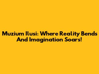 Muzium Ilusi: Where Reality Bends And Imagination Soars!