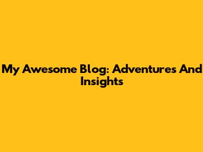 My Awesome Blog: Adventures And Insights