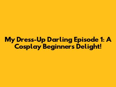 My Dress-Up Darling Episode 1: A Cosplay Beginner's Delight!