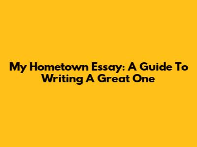 My Hometown Essay: A Guide To Writing A Great One