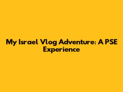 My Israel Vlog Adventure: A PSE Experience