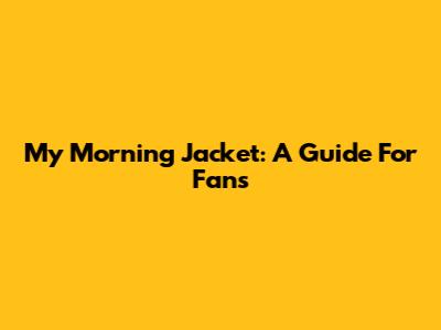 My Morning Jacket: A Guide For Fans