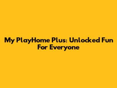 My PlayHome Plus: Unlocked Fun For Everyone
