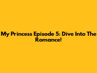 My Princess Episode 5: Dive Into The Romance!