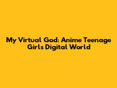 My Virtual God: Anime Teenage Girl's Digital World
