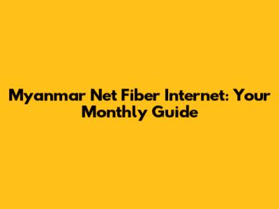 Myanmar Net Fiber Internet: Your Monthly Guide