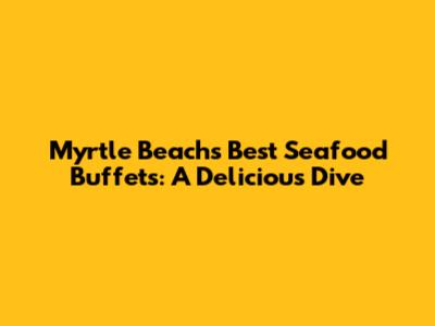Myrtle Beach's Best Seafood Buffets: A Delicious Dive
