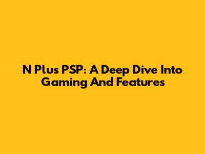 N Plus PSP: A Deep Dive Into Gaming And Features