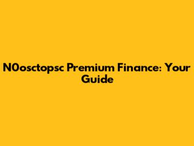 N0osctopsc Premium Finance: Your Guide
