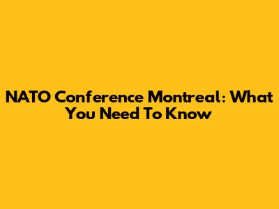 NATO Conference Montreal: What You Need To Know