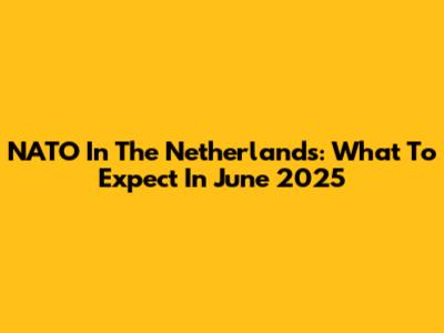 NATO In The Netherlands: What To Expect In June 2025