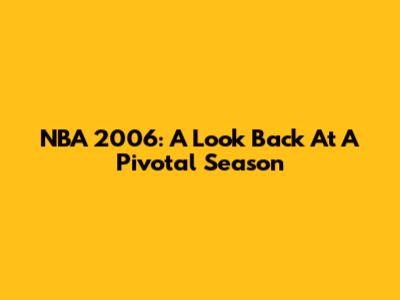 NBA 2006: A Look Back At A Pivotal Season