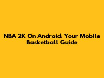 NBA 2K On Android: Your Mobile Basketball Guide