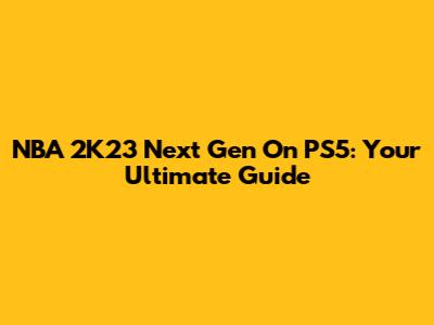 NBA 2K23 Next Gen On PS5: Your Ultimate Guide