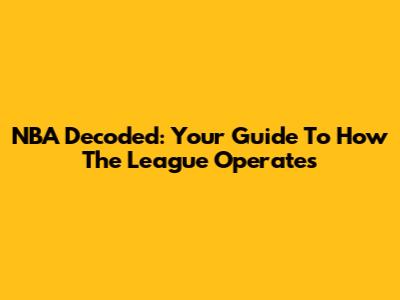 NBA Decoded: Your Guide To How The League Operates