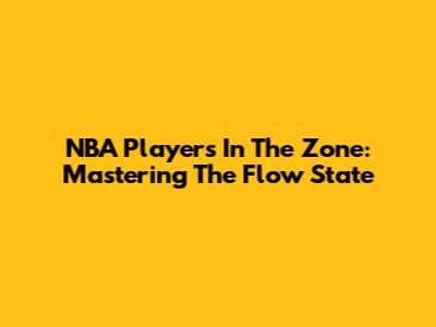 NBA Players In The Zone: Mastering The Flow State