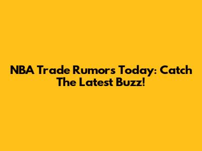 NBA Trade Rumors Today: Catch The Latest Buzz!