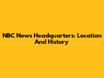 NBC News Headquarters: Location And History